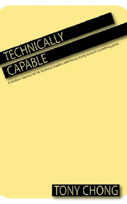 Technically Capable: A modern manuscript for technical leaders relentlessly trying to build something great. by Tony Chong