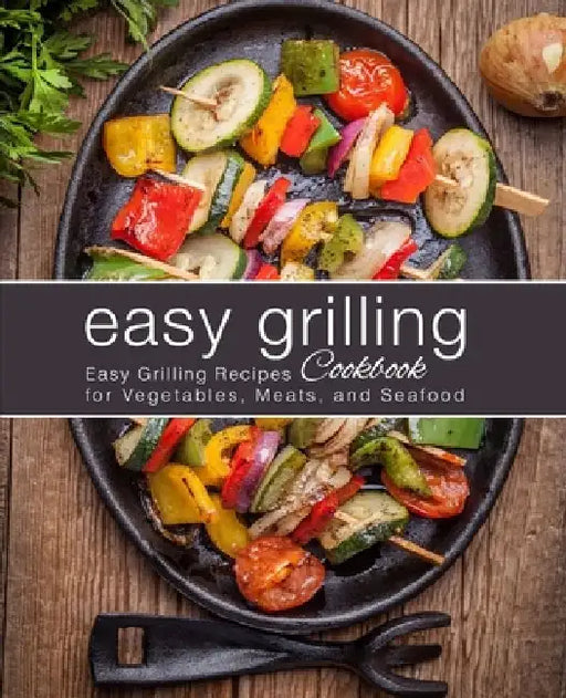 Easy Grilling Cookbook: Easy Grilling Recipes for Vegetables, Meats, and Seafood (2nd Edition) by Booksumo Press