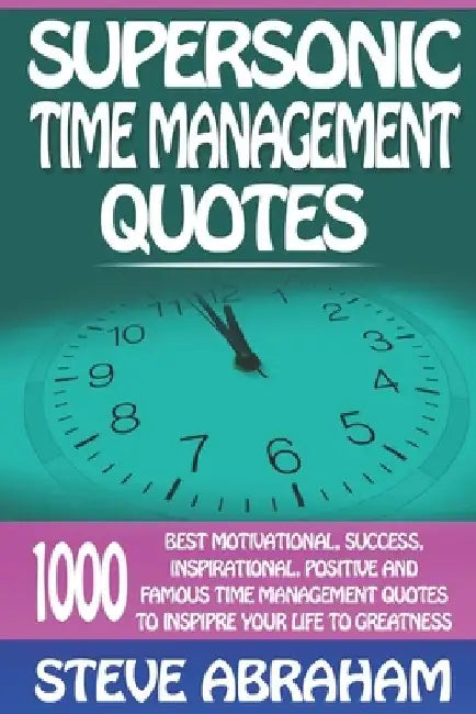 Supersonic Time Management Quotes: 1000 Best Motivational, Success, Inspirational, Positive And Famous Time Management Quotes To Inspire Your Life To by Steve Abraham