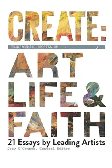 Create: Transforming Stories of Art, Life & Faith: 21 Essays from Leading Artists by Joey O'Connor