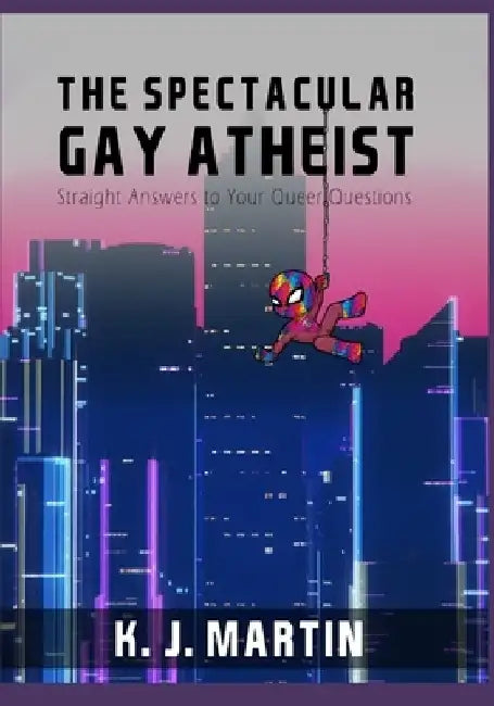 The Spectacular Gay Atheist: Straight Answers to Your Queer Questions by K. J. Martin
