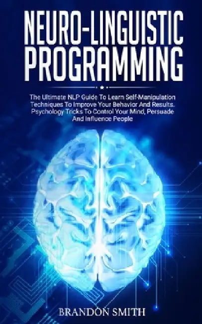 Neuro-Linguistic Programming: The Ultimate Guide to Learn Advanced Self-Manipulation Techniques to Improve Your Behavior and Results. Psychology Tri by Brandon Smith