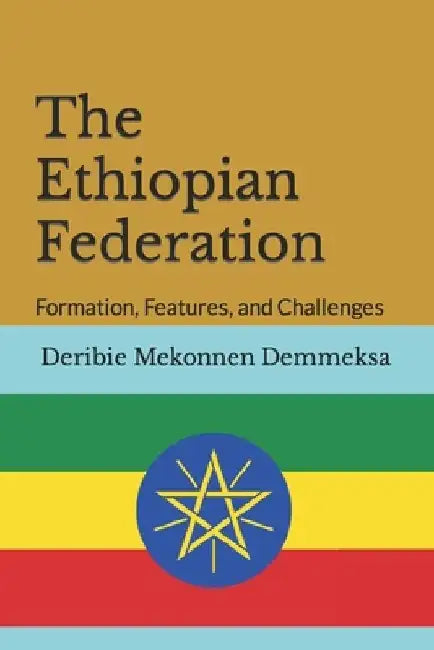 The Ethiopian Federation: Formation, Features, and Challenges by Deribie M. Demmeksa
