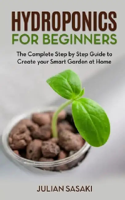 Hydroponics for Beginners: The Complete Step by Step Guide to Create your Smart Garden at Home by Julian Sasaki