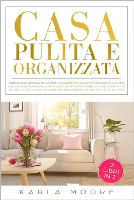 Casa Pulita e Organizzata: Una Casa Pulita: consigli e tecniche per pulire la tua casa, Una Casa Organizzata: Idee e consigli per riordinare la c by Moore, Karla