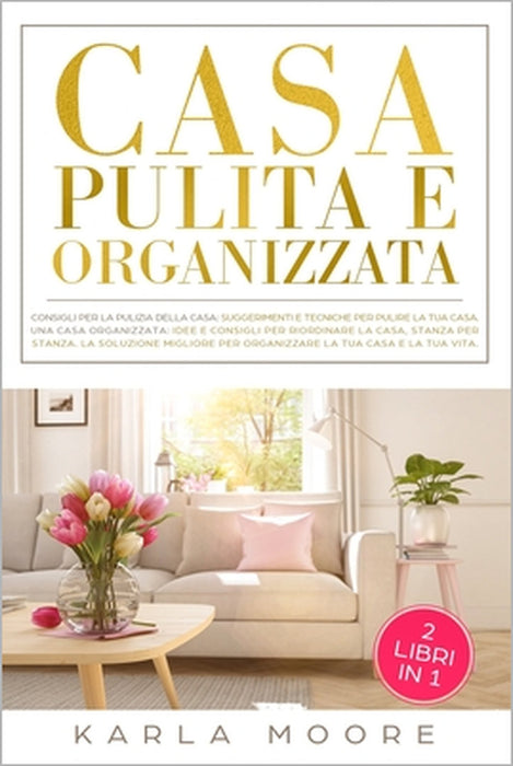 Casa Pulita e Organizzata: Una Casa Pulita: consigli e tecniche per pulire la tua casa, Una Casa Organizzata: Idee e consigli per riordinare la c by Karla Moore