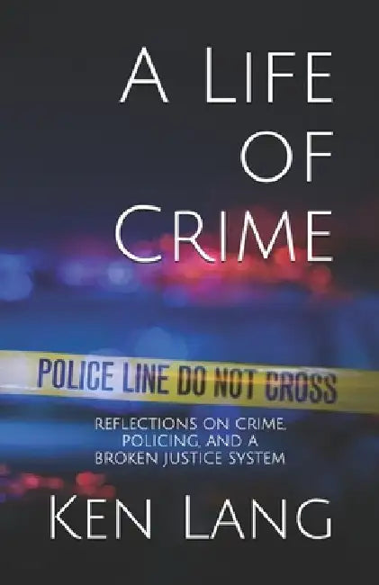 A Life of Crime: Reflections on Crime, Policing, and a Broken Justice System by Ken Lang