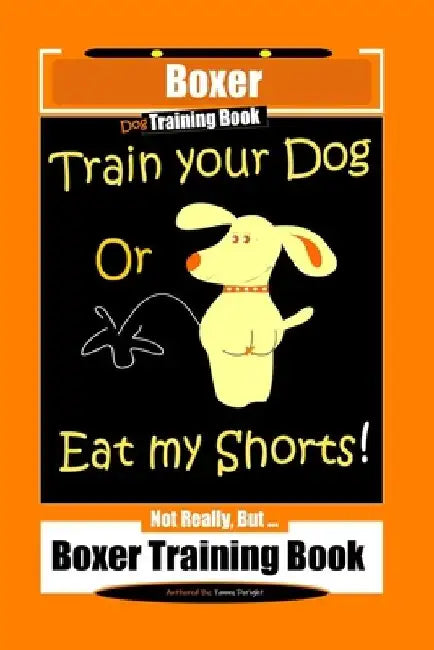 Boxer Dog Training Book, Train Your Dog Or Eat My Shorts! Not Really, But... Boxer Training Book by Fanny Doright
