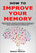 How to Improve Your Memory: Guide to Exercises, Techniques and Strategies for Improving Your Memory So You Can Be Successful By Remember Things More E by Weaver, Nathan