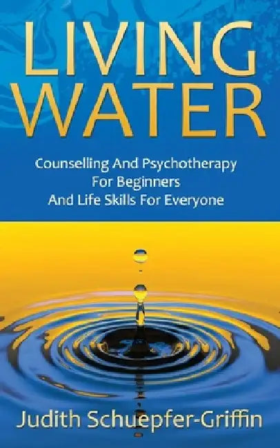 Living Water: Counselling And Psychotherapy For Beginners And Life Skills For Everyone by Judith Schuepfer-Griffin