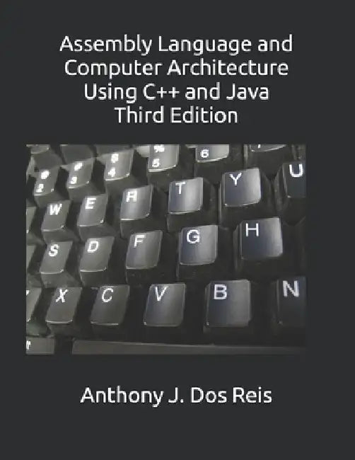 Assembly Language and Computer Architecture Using C++ and Java: Third Edition by Anthony J. Dos Reis