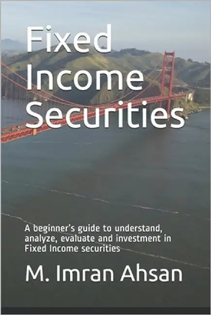 Fixed Income Securities: A beginner's guide to understand, analyze, evaluate and investment in Fixed Income securities by Ahsan, M. Imran
