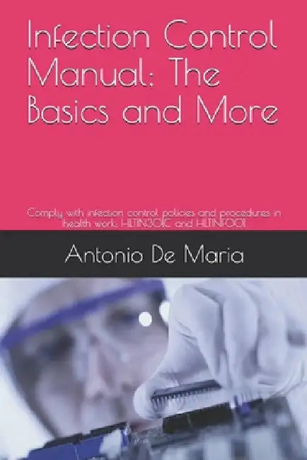 Infection Control Manual; The Basics and More: Comply with infection control policies and procedures in health work; HLTIN301C and HLTINF001 by Antonio de Maria