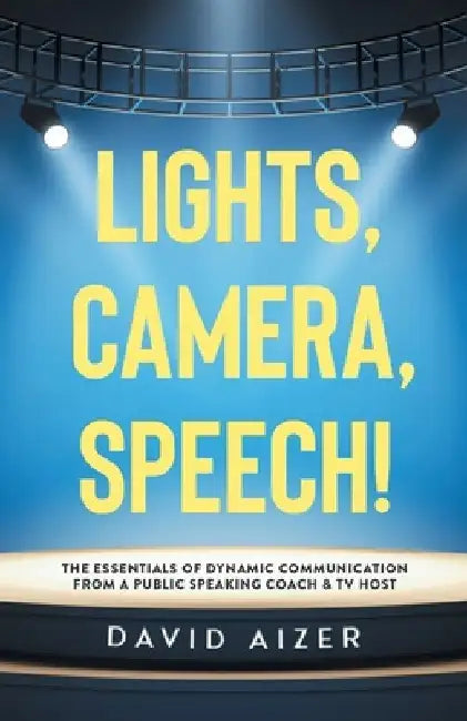 Lights, Camera, Speech!: The Essentials Of Dynamic Communication From A Public Speaking Coach & TV Host by David Aizer