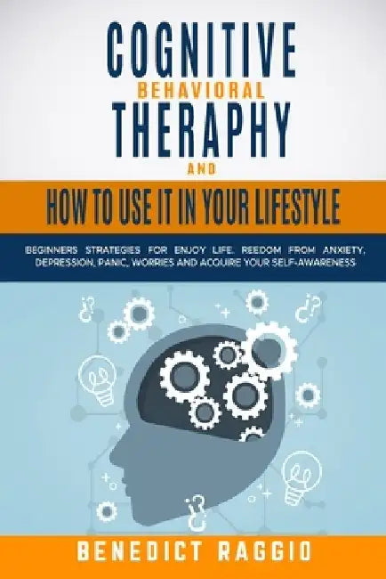 Cognitive Behavioral Therapy and How to Use It in Your Lifestyle: Beginners Strategies For Enjoy Life. Freedom From Anxiety, Depression, Panic, Worrie by Benedict Raggio