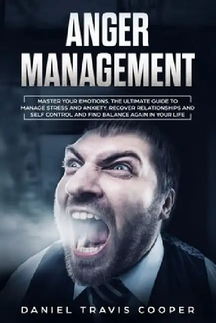 Anger Management: Master Your Emotions, The Ultimate Guide to Manage Stress And Anxiety, Recover Relationships And Self Control And Find by Daniel Travis Cooper