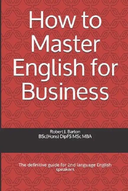 How to Master English for Business: The definitive guide for 2nd language English speakers by Robert J. Barton