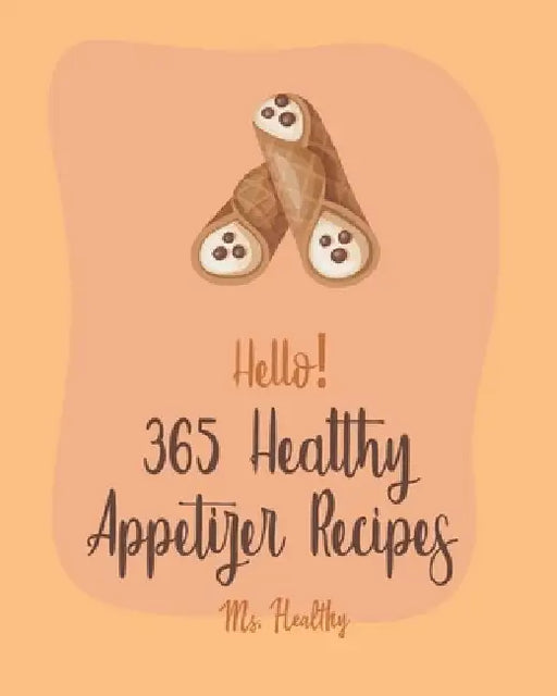 Hello! 365 Healthy Appetizer Recipes: Best Healthy Appetizer Cookbook Ever For Beginners [Book 1] by Healthy