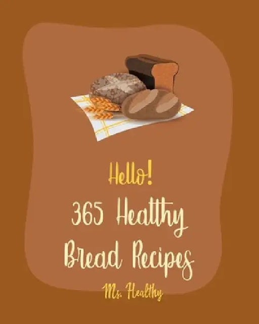 Hello! 365 Healthy Bread Recipes: Best Healthy Bread Cookbook Ever For Beginners [Book 1] by Healthy