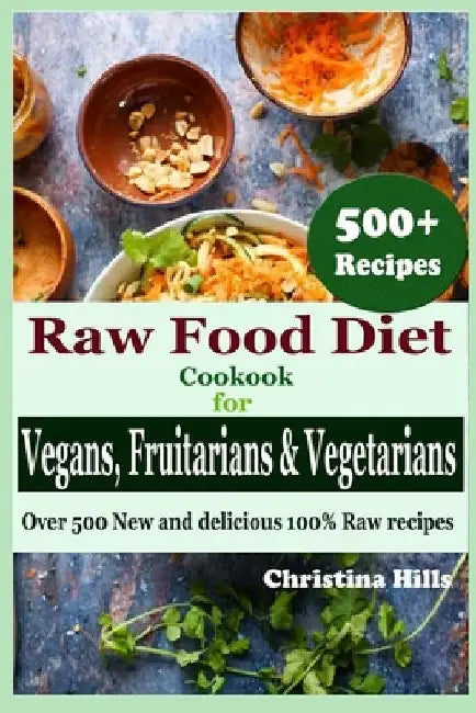 Raw Food Diet Cookbook for Vegans, Fruitarians and Vegetarians: Over 500 New and delicious 100% Raw Recipes by Christina Hills
