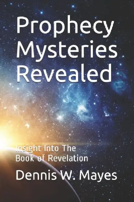 Prophecy Mysteries Revealed: Insight Into The Book of Revelation by Dennis W. Mayes