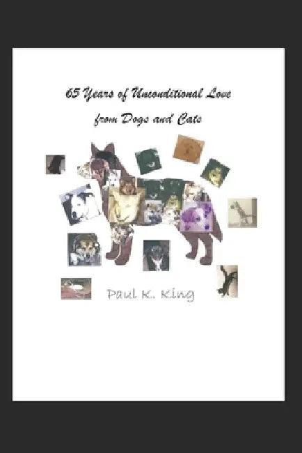 65 Years Of Unconditional Love From Dogs and Cats by Paul K. King