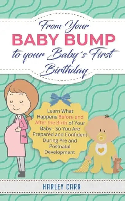 From Your Baby Bump To Your Baby´s First Birthday: Learn What Happens Before and After the Birth of Your Baby - So You Are Prepared and Confident Duri by Harley Carr