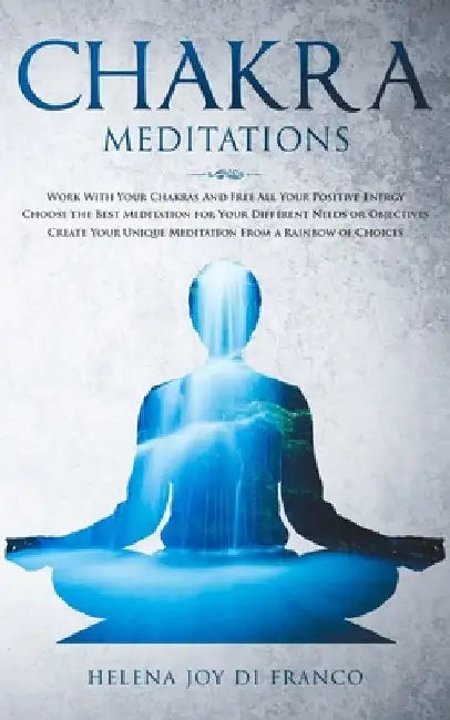 Chakra Meditations: Work With Your Chakras And Free All Your Positive Energy Choose the Best Meditation for Your Different Needs or Object by Helena Joy Di Franco
