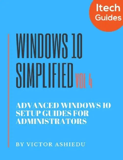 Windows 10 Simplified: Advanced Windows 10 Setup Guides for Administrators by Victor Ashiedu