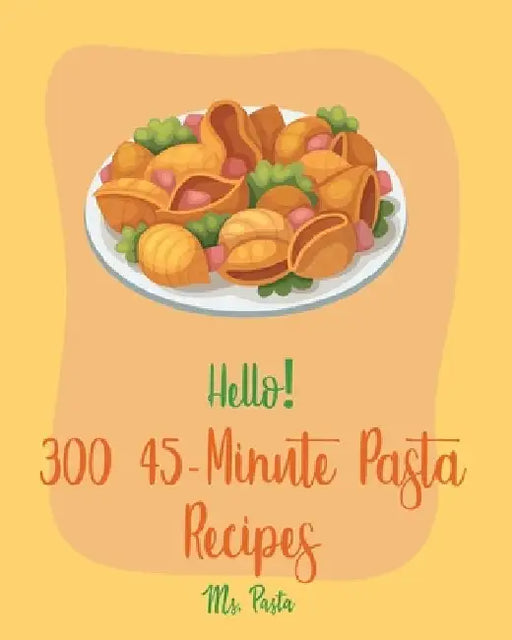 Hello! 300 45-Minute Pasta Recipes: Best 45-Minute Pasta Cookbook Ever For Beginners [Book 1] by MS Pasta