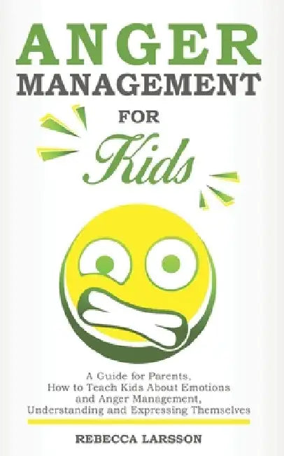 Anger Management for Kids: A Guide for Parents, How to Teach Kids About Emotions and Anger Management, Understanding and Expressing Themselves by Rebecca Larsson