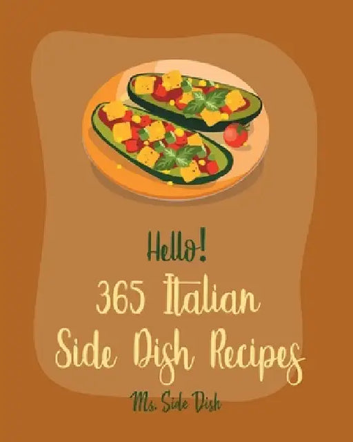 Hello! 365 Italian Side Dish Recipes: Best Italian Side Dish Cookbook Ever For Beginners [Homemade Pasta Cookbook, Italian Slow Cooker Cookbook, Itali by Side Dish