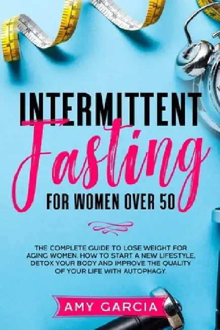 Intermittent Fasting for Women Over 50: The Complete Guide to Lose Weight for Aging Women. How to Start a New Lifestyle, Detox your Body and Improve t by Amy Garcia