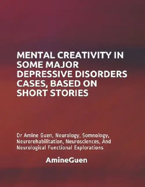 Mental Creativity in Some Major Depressive Disorders Cases, Based on Short Stories: Dr Amine Guen, Neurology, Somnology, Neurorehabilitation, Neurosci by Amine Guen