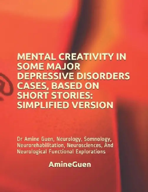 Mental Creativity in Some Major Depressive Disorders Cases, Based on Short Stories: SIMPLIFIED VERSION: Dr Amine Guen, Neurology, Somnology, Neuroreha by Amine Guen