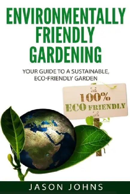 Environmentally Friendly Gardening: Your Guide to a Sustainable, Eco-Friendly Garden by Jason Johns