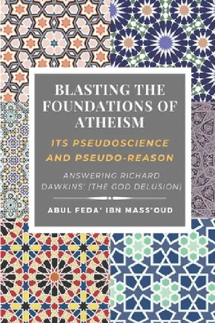 Blasting the Foundations of Atheism: Its Pseudoscience and Pseudo-reason: Answering Richard Dawkins' (The God Delusion) by Abul Feda' Ibn Mass'oud