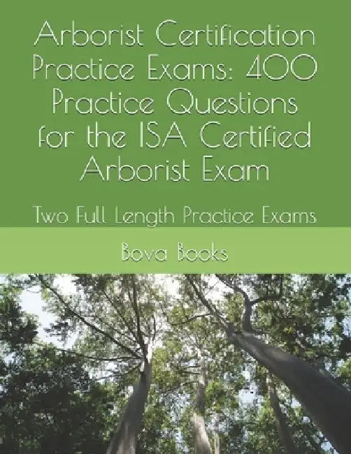 Arborist Certification Practice Exams: 400 Practice Questions for the ISA Certified Arborist Exam: Two Full Length Practice Exams by Bova Books LLC