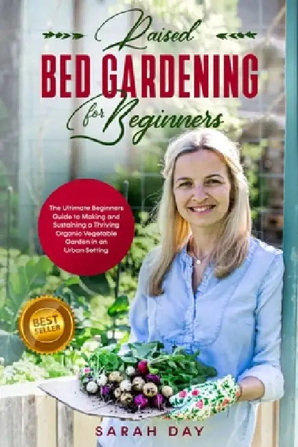 Raised Bed Gardening for Beginners: The Ultimate Beginners Guide to Making and Sustaining a Thriving Organic Vegetable Garden in an Urban Setting by Sarah Day