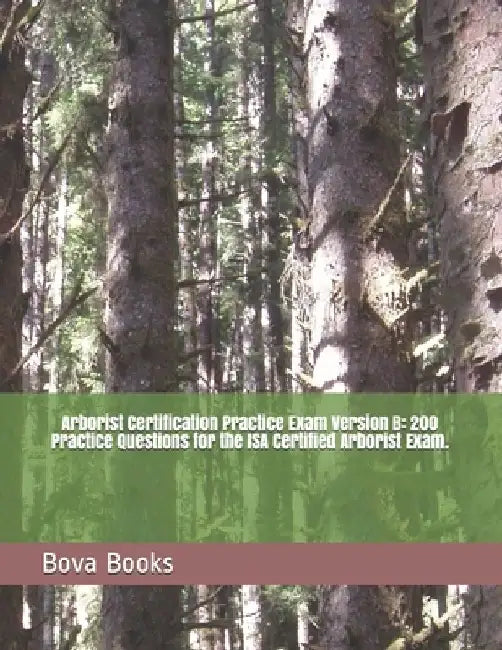 Arborist Certification Practice Exam Version B: 200 Practice Questions for the ISA Certified Arborist Exam. by Bova Books LLC