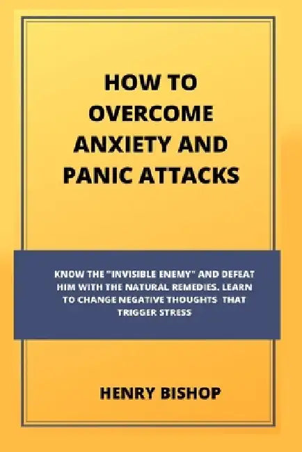 How to Overcome Anxiety and Panic Attacks: Know The "Invisible Enemy" And Defeat Him With The Natural Remedies. Learn To Change Negative Thoughts That by Henry Bishop