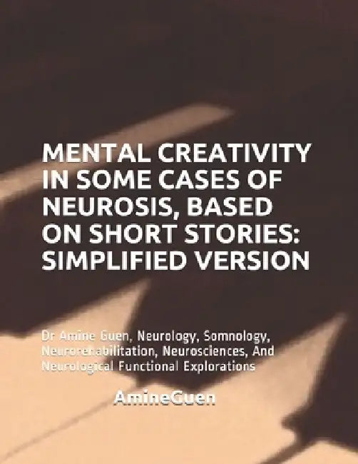 Mental Creativity in Some Cases of Neurosis, Based on Short Stories: SIMPLIFIED VERSION: Dr Amine Guen, Neurology, Somnology, Neurorehabilitation, Neu by Amine Guen