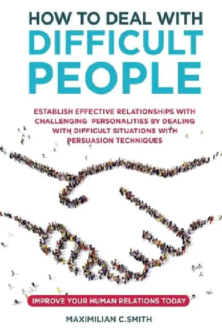 How to Deal with Difficult People: Establish effective relationships with challenging personalities by dealing with difficult situations with persuasi by Maximilian C. Smith