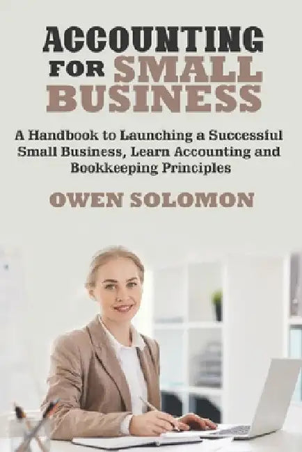 Accounting for Small Business: A Handbook to Launching a Successful Small Business, Learn Accounting and Bookkeeping Principles by Owen Solomon