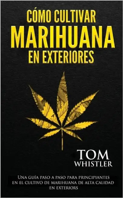 Cómo cultivar marihuana en exteriores: Una guía paso a paso para principiantes en el cultivo de marihuana de alta calidad en exteriors by Whistler, Tom