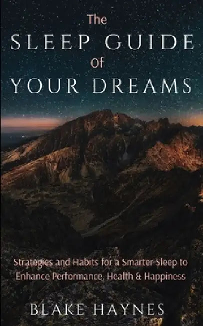 The Sleep Guide of Your Dreams: Strategies and Habits for a Smarter Sleep to Enhance Performance, Health, and Happiness by Blake Haynes