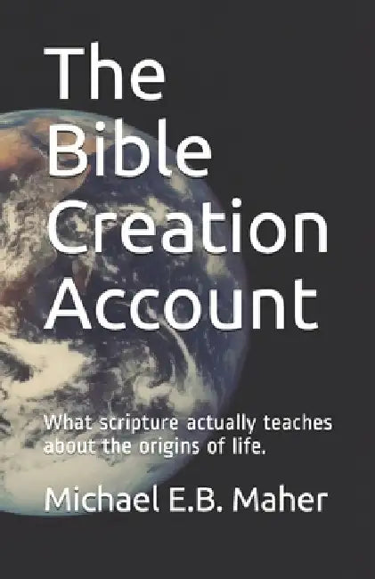 The Bible Creation Account: What scripture actually teaches about the origins of life. by Michael E. B. Maher