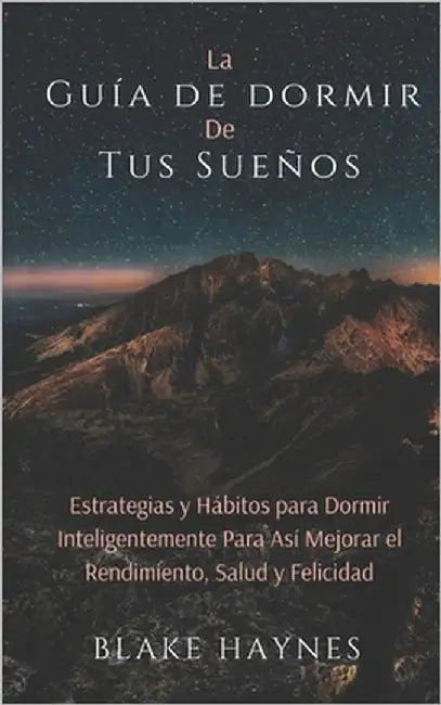 La Guía de Dormir de Tus Sueños: Estrategias Y Hábitos para Dormir Inteligentemente para así Mejorar el Rendimiento, Salud y Felicidad by Haynes, Blake