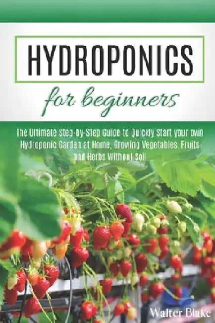 Hydroponics for Beginners: The Ultimate Step-by-Step Guide to Quickly Start your own Hydroponic Garden at Home, Growing Vegetables, Fruits and He by Walter Blake