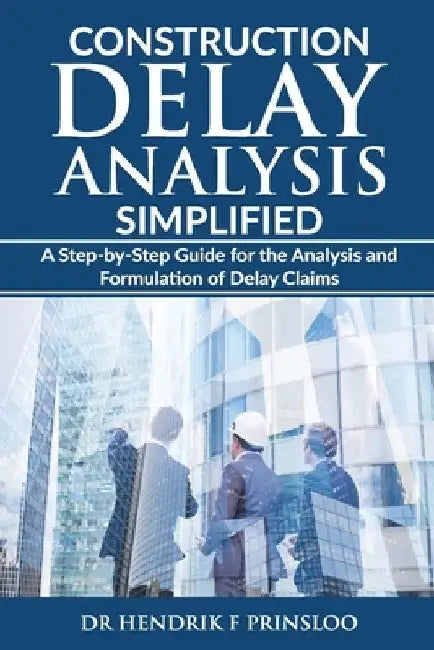 Construction Delay Analysis Simplified: A Step-by-Step Guide for the Analysis and Formulation of Delay Claims by Hendrik F. Prinsloo